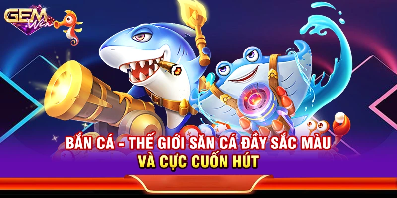 Bắn Cá - Thế giới săn cá đầy sắc màu và cực cuốn hút
